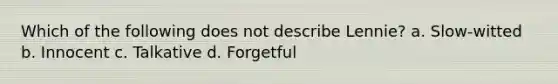 Which of the following does not describe Lennie? a. Slow-witted b. Innocent c. Talkative d. Forgetful