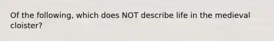 Of the following, which does NOT describe life in the medieval cloister?