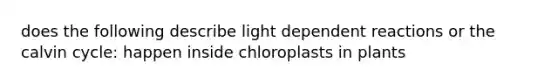 does the following describe light dependent reactions or the calvin cycle: happen inside chloroplasts in plants