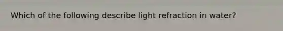 Which of the following describe light refraction in water?