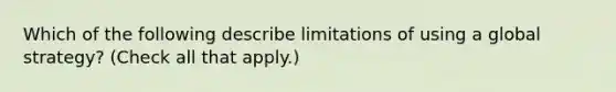 Which of the following describe limitations of using a global strategy? (Check all that apply.)