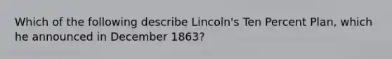 Which of the following describe Lincoln's Ten Percent Plan, which he announced in December 1863?