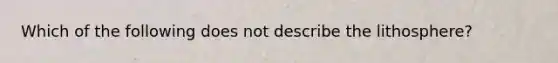 Which of the following does not describe the lithosphere?