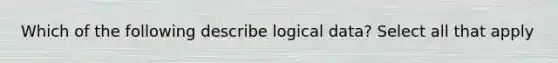 Which of the following describe logical data? Select all that apply