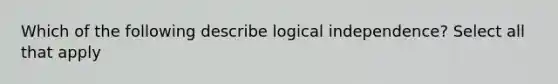 Which of the following describe logical independence? Select all that apply