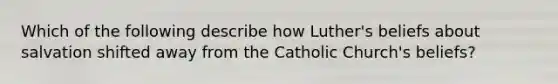 Which of the following describe how Luther's beliefs about salvation shifted away from the Catholic Church's beliefs?