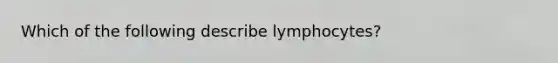 Which of the following describe lymphocytes?