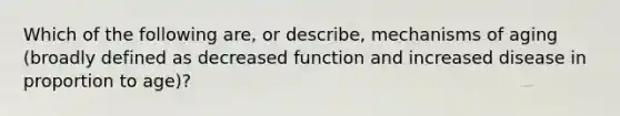 Which of the following are, or describe, mechanisms of aging (broadly defined as decreased function and increased disease in proportion to age)?