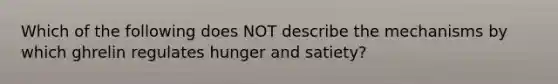 Which of the following does NOT describe the mechanisms by which ghrelin regulates hunger and satiety?