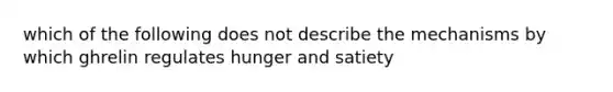 which of the following does not describe the mechanisms by which ghrelin regulates hunger and satiety