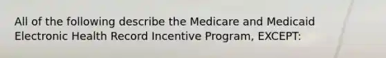 All of the following describe the Medicare and Medicaid Electronic Health Record Incentive Program, EXCEPT: