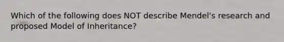 Which of the following does NOT describe Mendel's research and proposed Model of Inheritance?