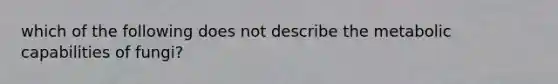 which of the following does not describe the metabolic capabilities of fungi?