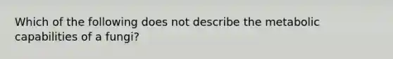 Which of the following does not describe the metabolic capabilities of a fungi?