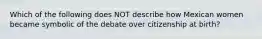 Which of the following does NOT describe how Mexican women became symbolic of the debate over citizenship at birth?