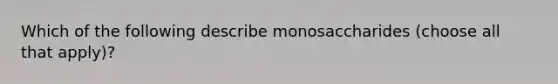 Which of the following describe monosaccharides (choose all that apply)?