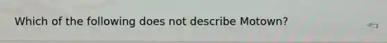 Which of the following does not describe Motown?