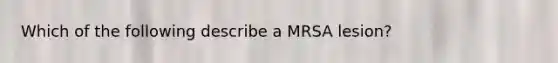 Which of the following describe a MRSA lesion?