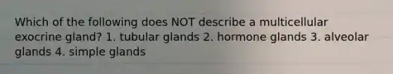 Which of the following does NOT describe a multicellular exocrine gland? 1. tubular glands 2. hormone glands 3. alveolar glands 4. simple glands