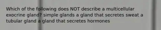 Which of the following does NOT describe a multicellular exocrine gland? simple glands a gland that secretes sweat a tubular gland a gland that secretes hormones