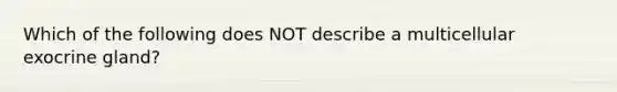 Which of the following does NOT describe a multicellular exocrine gland?