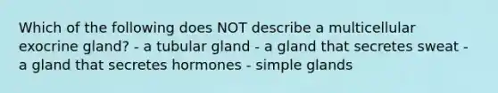 Which of the following does NOT describe a multicellular exocrine gland? - a tubular gland - a gland that secretes sweat - a gland that secretes hormones - simple glands