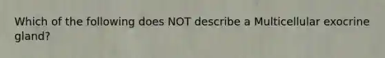 Which of the following does NOT describe a Multicellular exocrine gland?