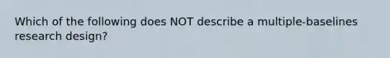 Which of the following does NOT describe a multiple-baselines research design?