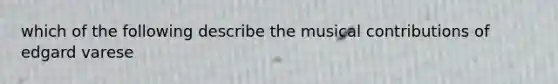 which of the following describe the musical contributions of edgard varese