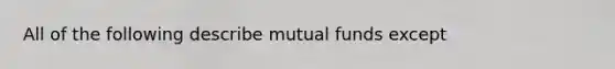 All of the following describe mutual funds except