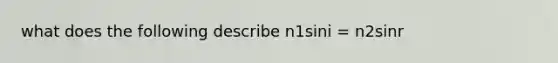 what does the following describe n1sini = n2sinr