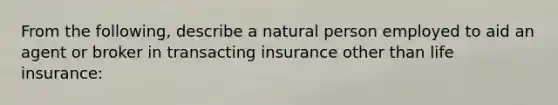 From the following, describe a natural person employed to aid an agent or broker in transacting insurance other than life insurance: