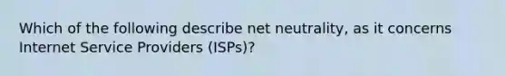 Which of the following describe net neutrality, as it concerns Internet Service Providers (ISPs)?