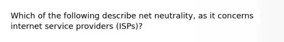 Which of the following describe net neutrality, as it concerns internet service providers (ISPs)?