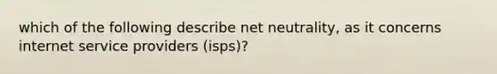 which of the following describe net neutrality, as it concerns internet service providers (isps)?