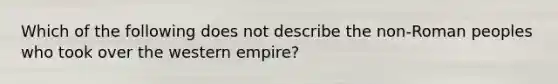 Which of the following does not describe the non-Roman peoples who took over the western empire?