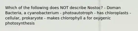 Which of the following does NOT describe Nostoc? - Doman Bacteria, a cyanobacterium - photoautotroph - has chloroplasts - cellular, prokaryote - makes chlorophyll a for oxygenic photosynthesis