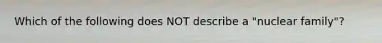 Which of the following does NOT describe a "nuclear family"?