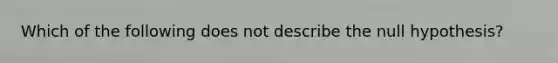 Which of the following does not describe the null​ hypothesis?