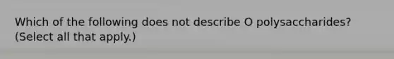 Which of the following does not describe O polysaccharides? (Select all that apply.)