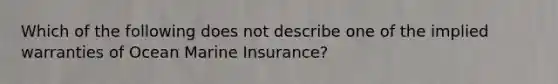 Which of the following does not describe one of the implied warranties of Ocean Marine Insurance?