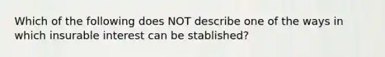 Which of the following does NOT describe one of the ways in which insurable interest can be stablished?