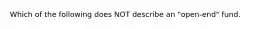 Which of the following does NOT describe an "open-end" fund.