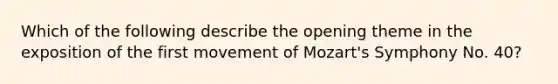 Which of the following describe the opening theme in the exposition of the first movement of Mozart's Symphony No. 40?