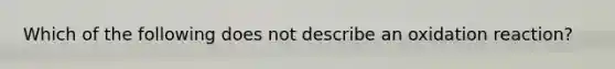 Which of the following does not describe an oxidation reaction?