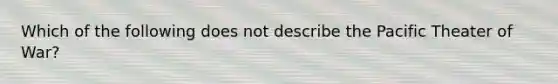 Which of the following does not describe the Pacific Theater of War?