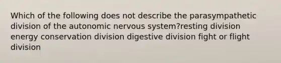 Which of the following does not describe the parasympathetic division of the autonomic nervous system?resting division energy conservation division digestive division fight or flight division