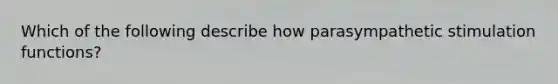 Which of the following describe how parasympathetic stimulation functions?