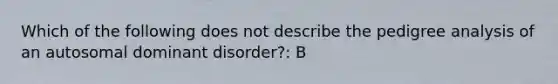 Which of the following does not describe the pedigree analysis of an autosomal dominant disorder?: B