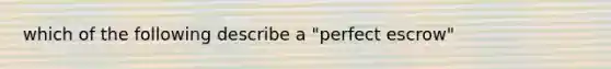 which of the following describe a "perfect escrow"